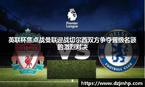 英联杯焦点战曼联迎战切尔西双方争夺晋级名额的激烈对决