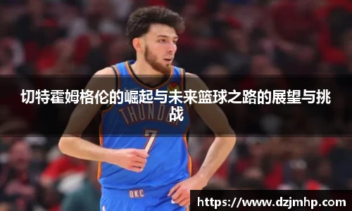 切特霍姆格伦的崛起与未来篮球之路的展望与挑战